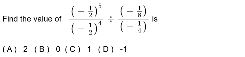 Find the value of ( -1/2 )^5 / ( -1/2 )^4 ÷ ( ( -1/8 ) )/( (-1/4 ) ) is ( A ) 2 ( B ) 0 ( C ) 1 ( D ) -1