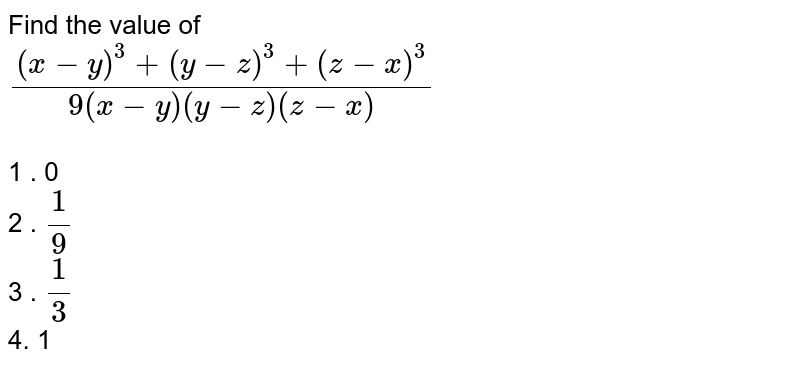 Find the value of <br>

` (( x -y )^3 + ( y - z )^3 + ( z - x )^3 )/ (9  ( x - y )( y - z ) ( z - x ))` <br><br>
1 . 0 <br>
2 . `1/9` <br>
3 .  `1/3` <br>
4.   1