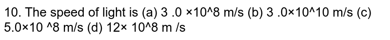 10. The speed of light is (a) 3 .0 ×10^8 m/s (b) 3 .0×10^10 m/s (c) 5.0×10 ^8 m/s (d) 12× 10^8 m /s