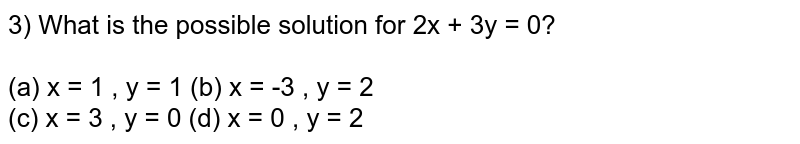 3) What is the possible solution for 2x + 3y = 0? (a) x = 1 , y = 1 (b) x = -3 , y = 2 (c) x = 3 , y = 0 (d) x = 0 , y = 2
