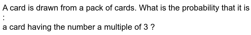 A card is drawn from a pack of cards. What is the probability that it is : a card having the number a multiple of 3 ?