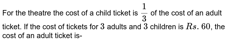 For the theatre the cost of a child ticket is `1/3` of the cost of an adult ticket. If the cost of tickets for `3` adults and `3` children is `Rs. 60`, the cost of an adult ticket is-