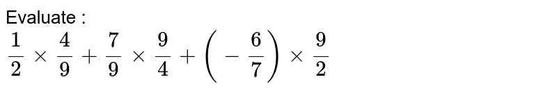 Evaluate : <br> `1/2 times 4/9 + 7/9 times 9/4 + ( -6/7 ) times 9/2`