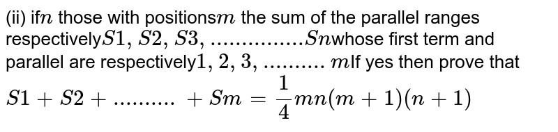 (ii) if n those with positions m the sum of the parallel ranges respectively S1 , S2 , S3 , ...............Sn whose first term and parallel are respectively 1 , 2 , 3,..........m If yes then prove that S1 + S2 + ..........+Sm = 1/4 mn(m+1)(n+1)