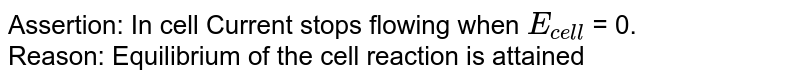 Assertion: In cell Current stops flowing when `E_("cell")` = 0. <br>  Reason: Equilibrium of the cell reaction is attained 