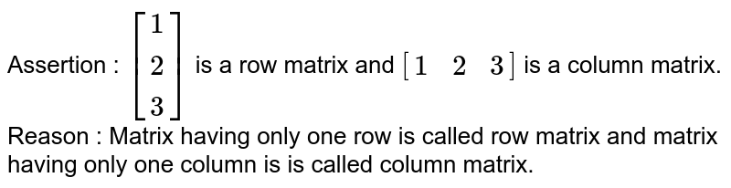 Assertion : `[{:(1),(2),(3):}]` is a row matrix and `[{:(1,2,3):}]` is a column matrix. <br> Reason : Matrix having only one row is called row matrix and matrix having only one column is is called column matrix. 