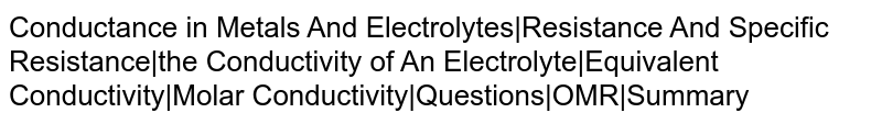Conductance in Metals And Electrolytes|Resistance And Specific Resistance|the Conductivity of An Electrolyte|Equivalent Conductivity|Molar Conductivity|Questions|OMR|Summary