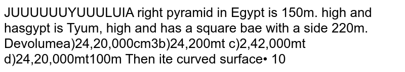 A right pyramid in Egypt is 150m .high and has a square base with a side 220m. Determine the volume