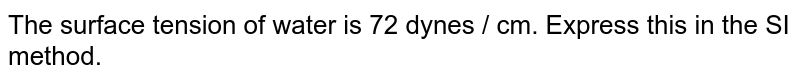 The surface tension of water is 72 dynes / cm. Express this in the SI method.