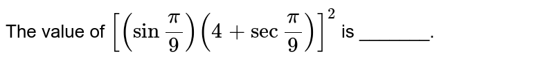 The value of `[ ( sin ""(pi)/(9)) (4+ sec""(pi)/(9))]^(2)` is _______. 