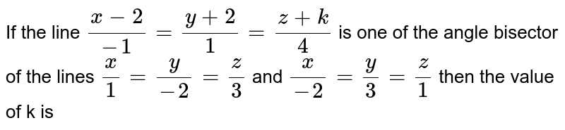 If the line `(x-2)/-1=(y+2)/1=(z+k)/4` is one of the angle bisector of the lines `x/1=y/-2=z/3` and `x/-2=y/3=z/1` then the value of k is 