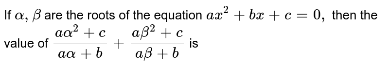 If `alpha, beta` are the roots of the equation `ax^(2) + bx + c = 0,` then the value of `(aalpha^(2) + c)/(aalpha + b)+(abeta^(2) + c)/(abeta + b)` is