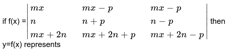  if f(x) =`|{:(mx,,mx-p,,mx-p),(n,,n+p,,n-p),(mx+2n,,mx+2n+p,,mx+2n-p):}|` then  <br> y=f(x) represents