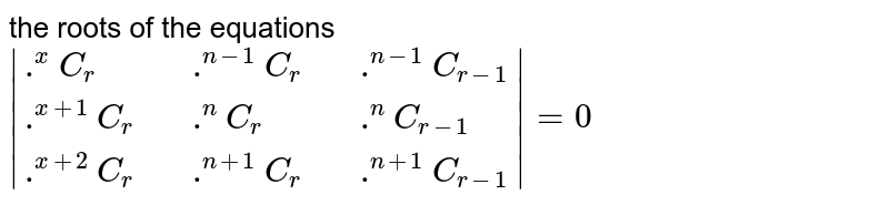 the roots  of the  equations `|{:(.^(x)C_(r),,.^(n-1)C_(r),,.^(n-1)C_(r-1)),(.^(x+1)C_(r),,.^(n)C_(r),,.^(n)C_(r-1)),(.^(x+2)C_(r),,.^(n+1)C_(r),,.^(n+1)C_(r-1)):}|=0`