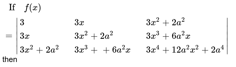 " If " f(x) = |{:(3,,3x,,3x^(2)+2a^(2)),(3x,,3x^(2)+2a^(2),,3x^(3)+6a^(2)x),(3x^(2)+2a^(2),,3x^(3)++6a^(2)x,,3x^(4)+12a^(2)x^(2)+2a^(4)):}| then