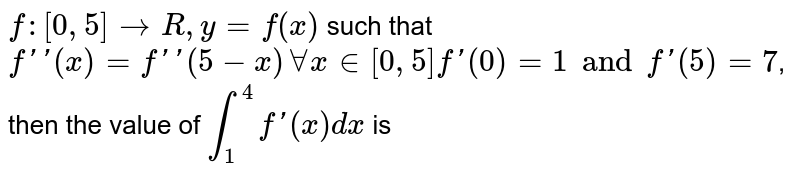 f:[0,5]rarrR,y=f(x) such that f''(x)=f''(5-x)AAx in [0,5] f'(0)=1 and f'(5)=7 , then the value of int_(1)^(4)f'(x)dx is