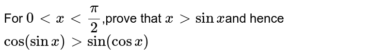 For `0ltxlt(pi)/(2)`,prove that `x gt sin x `and hence ` cos (sin x) gt sin (cosx) `
