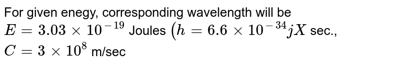 For given enegy, corresponding wavelength will be E = 3.03 xx 10^(-19) Joules (h = 6.6 xx 10^(-34) j X sec., C = 3 xx 10^(8) m/sec