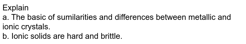 Explain : (a) The basis of similarities and differences between metallic and ionic crystals. (b) Ionic crystals are hard and brittle.