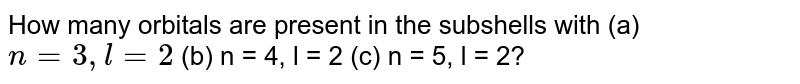 How many orbitals are present in the subshells with (a) n = 3, l = 2 (b) n = 4, l = 2 (c) n = 5, l = 2?