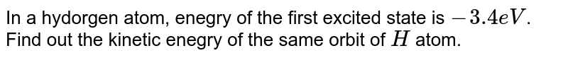 In hydrogen atom, energy of the first excited state is -3.4 eV . Then find out the K.E. of the same orbit of H-atom