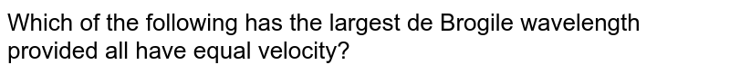 Which of the following has largest de-Broglie wavelength, provided all have equal velocity