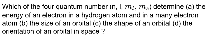 Which of the four quantum number (n, l, m_(l), m_(s) ) determine (a) the energy of an electron in a hydrogen atom and in a many electron atom (b) the size of an orbital (c) the shape of an orbital (d) the orientation of an orbital in space ?