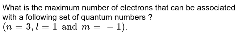 What is the maximum number of electrons that can be associated with the following set of quantum numbers ? n = 3, l = 1 and m = -1