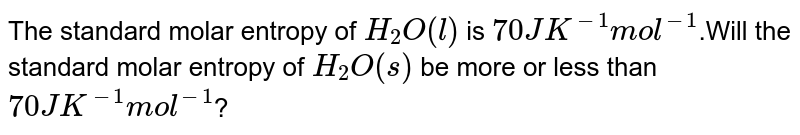 The standard molar entropy of `H_(2)O(l)` is `70 J  K^(-1)  "mol"^(-1)`.Will the standard molar entropy of `H_(2)O(s)` be more or less than `70 J K^(-1)  "mol"^(-1)`?