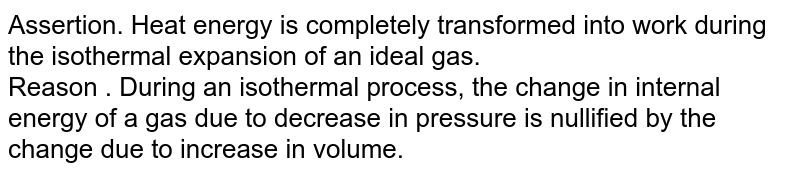 Assertion. Heat energy is completely transformed into work during the isothermal expansion of an ideal gas. Reason . During an isothermal process, the change in internal energy of a gas due to decrease in pressure is nullified by the change due to increase in volume.