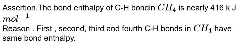 Assertion.The bond enthalpy of C-H bondin `CH_(4)` is nearly 416 k J `mol^(-1)` <br> Reason . First , second, third and fourth C-H bonds in `CH_(4)` have same bond enthalpy.