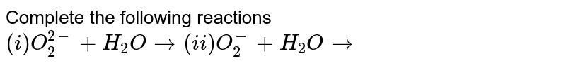 Complete the following reactions `"    " (i) O_(2)^(2-) + H_(2) O to (ii) O_(2)^(-) + H_(2)O to ` 