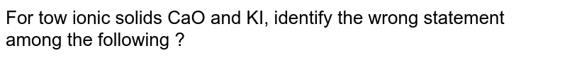 For two ionic solids CaO and KI , identify the wrong statement among the following ?