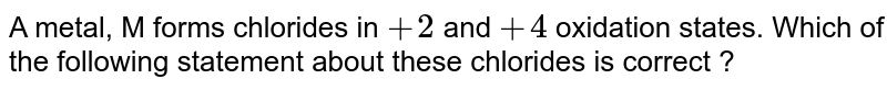 A metal, M forms chlorides in +2 and +4 oxidation states. Which of the following statement about these chlorides is correct ?
