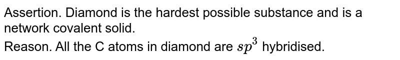 Assertion. Diamond is the hardest possible substance and is a network covalent solid. Reason. All the C atoms in diamond are sp^(3) hybridised.