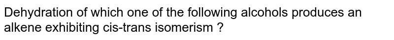 Dehydration of which of the following alcohols produce alkenes exhibiting cis-trans-isomerism ?