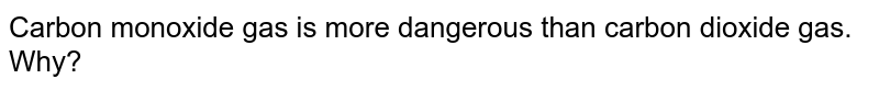 Carbon monoxide gas is more dangerous than carbon dioxide gas. Why?