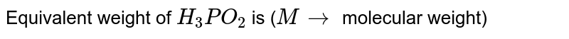 Equivalent weight of H_(3) PO_(2) is ( M rarr molecular weight)