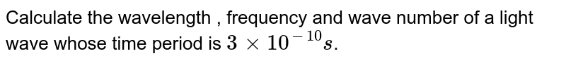 Calculate the wavelength , frequency and wave number of a light wave whose time period is 3 xx 10^(-10)s .