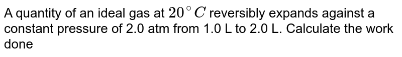 A quantity of an ideal gas at 20^(@)C reversibly expands against a constant pressure of 2.0 atm from 1.0 L to 2.0 L. Calculate the work done