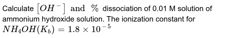 Calculate `[OH^(-)]and %` dissociation of 0.01 M solution of ammonium hydroxide solution. The ionization constant for <br> `NH_(4)OH(K_(b))=1.8xx10^(-5)`