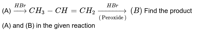 (A)`overset(HBr)rarrCH_(3)-CH=CH_(2)underset(("Peroxide"))overset(HBr)rarr(B)` Find the product (A) and (B) in the given reaction 