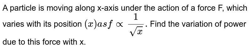 A particle is moving along x-axis under the action of a force F, which varies with its position `(x)as fprop(1)/(sqrtx).`Find the variation of power due to this force with x. 