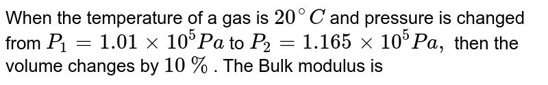 When the temperature of a gas is 20^(@)C and pressure is changed from P_(1)=1.01xx10^(5)Pa to P_(2)=1.165xx10^(5)Pa, then the volume changes by 10% . The Bulk modulus is