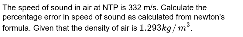 The speed of sound in air at NTP is 332 m/s. Calculate the percentage error in speed of sound as calculated from newton's formula. Given that the density of air is 1.293kg//m^(3) .