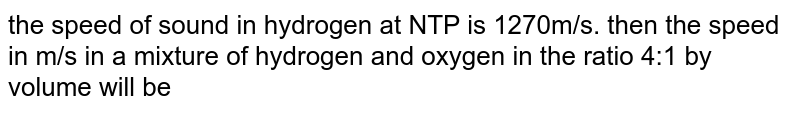 the speed of sound in hydrogen at NTP is 1270m/s. then the speed in m/s in a mixture of hydrogen and oxygen in the ratio 4:1 by volume will be