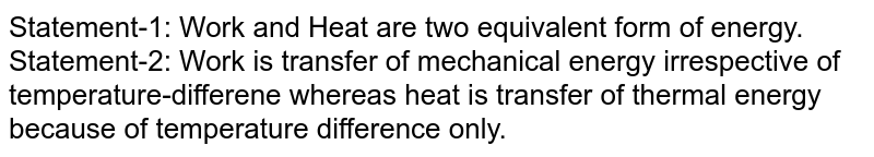 Statement-1: Work and Heat are two equivalent form of energy. <br> Statement-2: Work is transfer of mechanical energy irrespective of temperature-differene whereas heat is transfer of thermal energy because of temperature difference only.