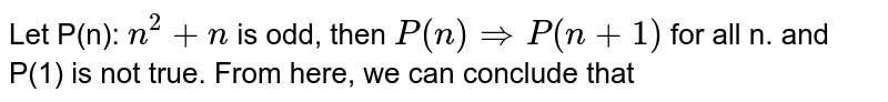 Let P(n): `n^(2)+n` is odd, then `P(n) Rightarrow P(n+1)` for all n. and P(1) is not true.  From here, we can conclude that 
