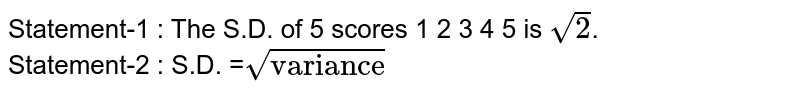 Statement-1 :  The S.D. of 5 scores 1 2 3 4 5 is `sqrt2`. <br> Statement-2 : S.D. =`sqrt"variance"`
