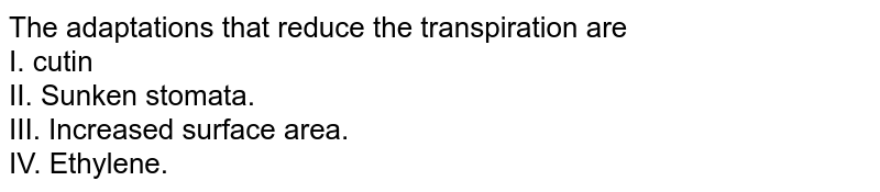 The adaptations that reduce the transpiration are I. cutin II. Sunken stomata. III. Increased surface area. IV. Ethylene.